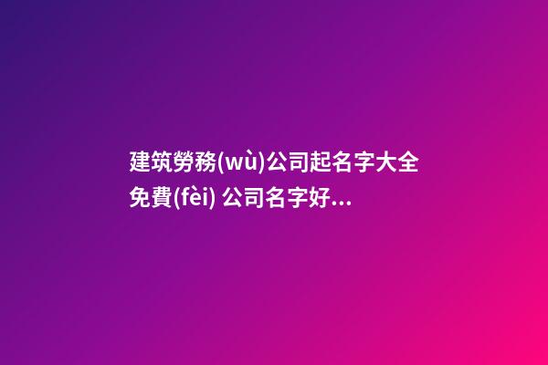 建筑勞務(wù)公司起名字大全免費(fèi) 公司名字好寓意免費(fèi)